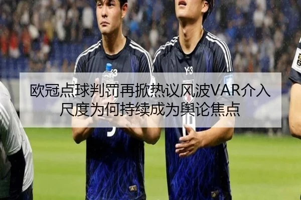 欧冠点球判罚再掀热议风波VAR介入尺度为何持续成为舆论焦点