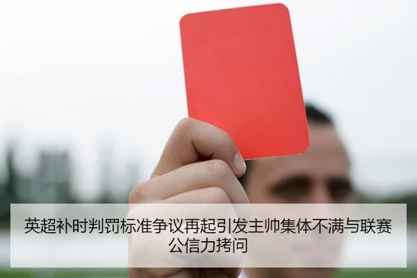 英超补时判罚标准争议再起引发主帅集体不满与联赛公信力拷问