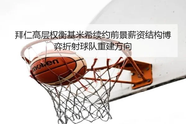 拜仁高层权衡基米希续约前景薪资结构博弈折射球队重建方向